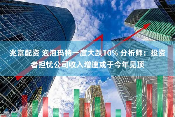 兆富配资 泡泡玛特一度大跌10% 分析师：投资者担忧公司收入增速或于今年见顶