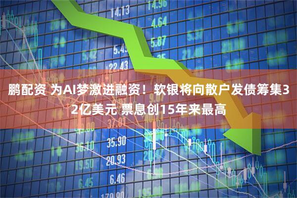 鹏配资 为AI梦激进融资！软银将向散户发债筹集32亿美元 票息创15年来最高