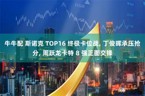 牛牛配 斯诺克 TOP16 终极卡位战, 丁俊晖承压抢分, 周跃龙卡特 8 强正面交锋