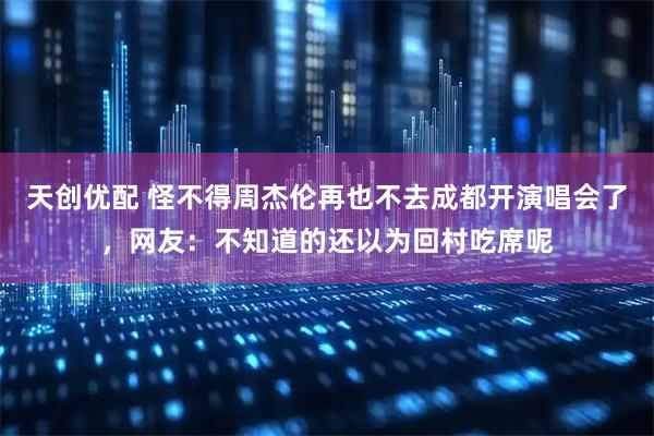 天创优配 怪不得周杰伦再也不去成都开演唱会了，网友：不知道的还以为回村吃席呢