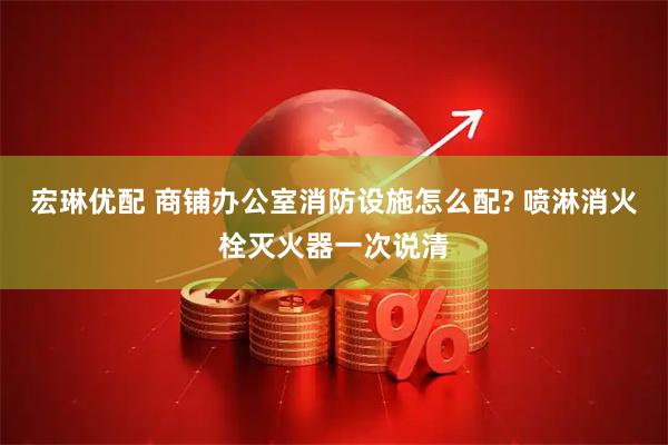 宏琳优配 商铺办公室消防设施怎么配? 喷淋消火栓灭火器一次说清