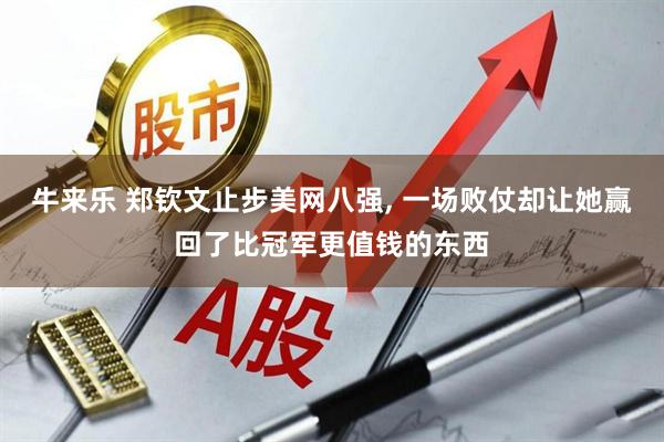 牛来乐 郑钦文止步美网八强, 一场败仗却让她赢回了比冠军更值钱的东西