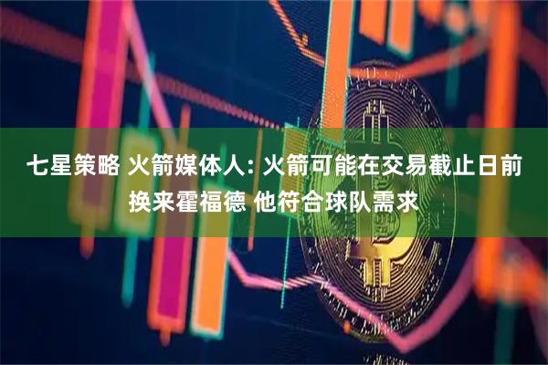 七星策略 火箭媒体人: 火箭可能在交易截止日前换来霍福德 他符合球队需求
