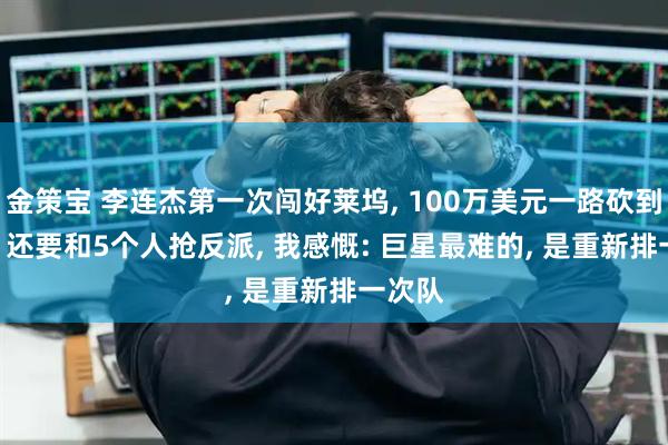 金策宝 李连杰第一次闯好莱坞, 100万美元一路砍到50万, 还要和5个人抢反派, 我感慨: 巨星最难的, 是重新排一次队