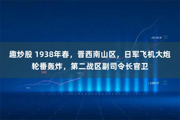 趣炒股 1938年春，晋西南山区，日军飞机大炮轮番轰炸，第二战区副司令长官卫