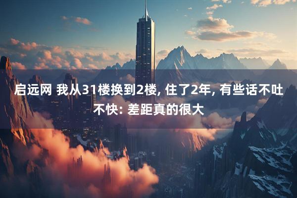 启远网 我从31楼换到2楼, 住了2年, 有些话不吐不快: 差距真的很大