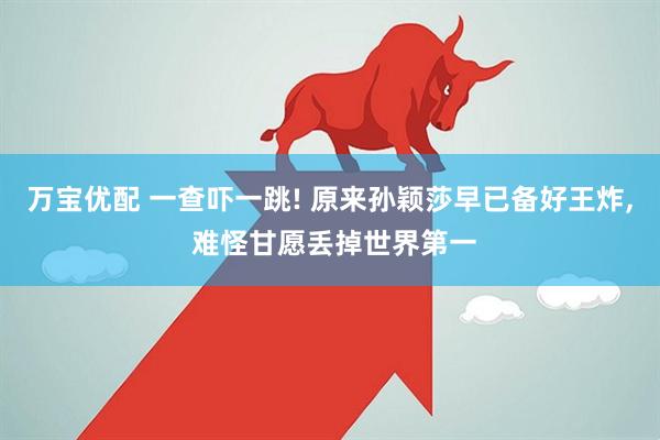 万宝优配 一查吓一跳! 原来孙颖莎早已备好王炸, 难怪甘愿丢掉世界第一