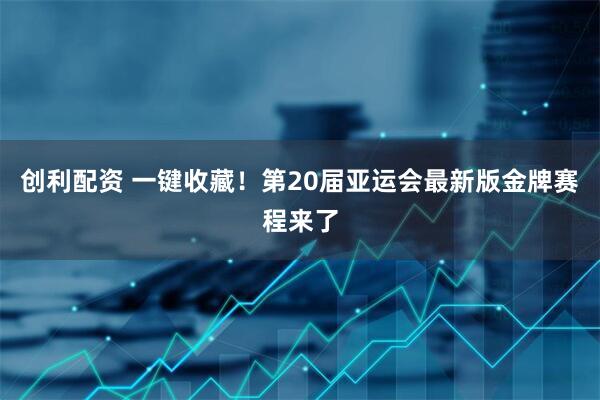 创利配资 一键收藏！第20届亚运会最新版金牌赛程来了