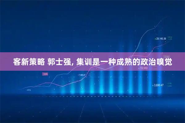 客新策略 郭士强, 集训是一种成熟的政治嗅觉