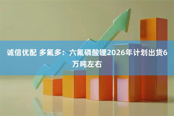 诚信优配 多氟多：六氟磷酸锂2026年计划出货6万吨左右