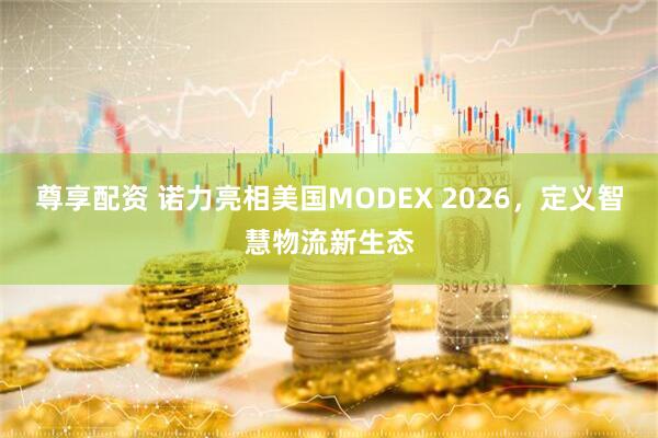 尊享配资 诺力亮相美国MODEX 2026，定义智慧物流新生态